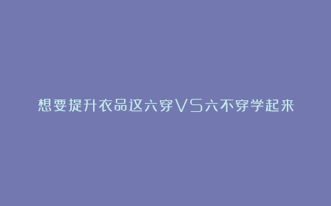 想要提升衣品这六穿VS六不穿学起来