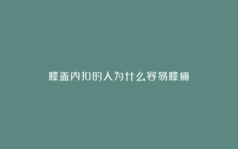 膝盖内扣的人为什么容易膝痛？