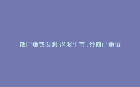 散户赚钱没啊？这波牛市，券商已赚傻