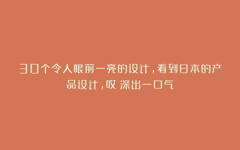 30个令人眼前一亮的设计，看到日本的产品设计，哎！深出一口气