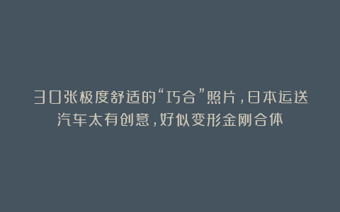 30张极度舒适的“巧合”照片，日本运送汽车太有创意，好似变形金刚合体