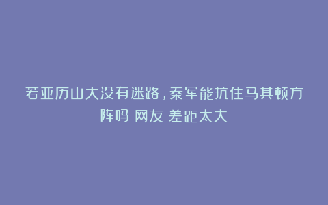 若亚历山大没有迷路，秦军能抗住马其顿方阵吗？网友：差距太大