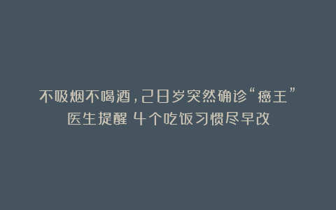 不吸烟不喝酒，28岁突然确诊“癌王”！医生提醒：4个吃饭习惯尽早改