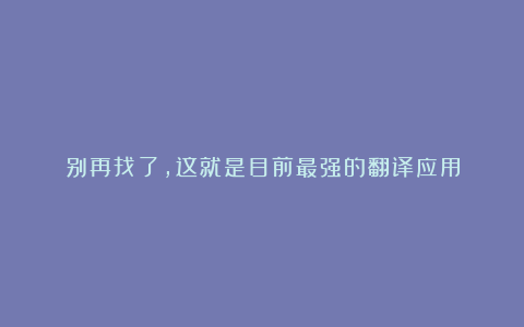 别再找了，这就是目前最强的翻译应用