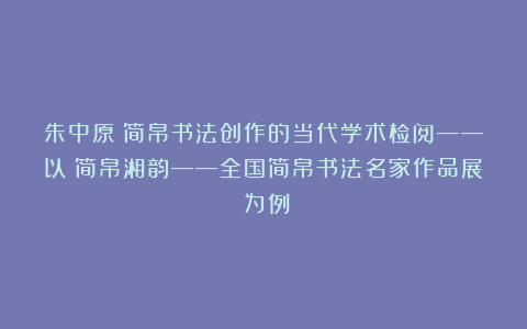 朱中原：简帛书法创作的当代学术检阅——以《简帛湘韵——全国简帛书法名家作品展》为例