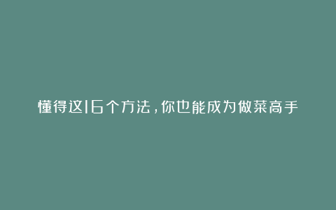 懂得这16个方法，你也能成为做菜高手！