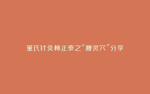 董氏针灸林正泰之“腰灵穴”分享！