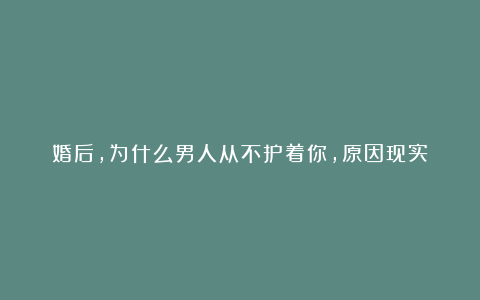 婚后，为什么男人从不护着你，原因现实