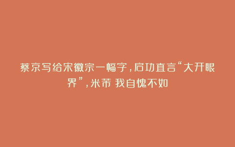 蔡京写给宋徽宗一幅字，启功直言“大开眼界”，米芾：我自愧不如！