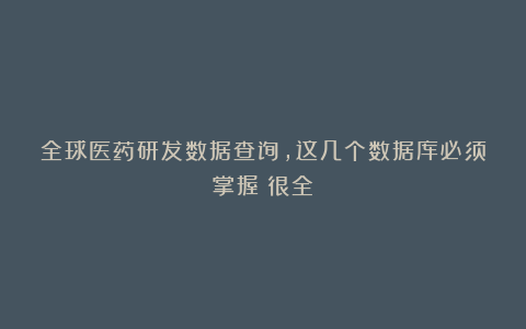 全球医药研发数据查询，这几个数据库必须掌握（很全）