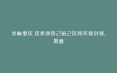 坐标重庆！这条地铁2站2区间实现封顶、贯通