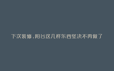 下次装修，阳台这几样东西坚决不再做了！