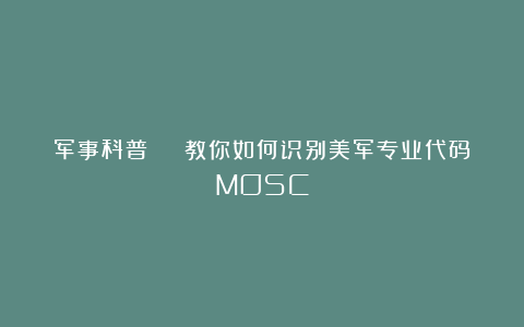 军事科普 | 教你如何识别美军专业代码MOSC