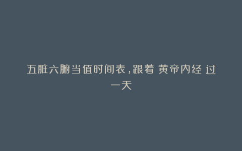 五脏六腑当值时间表，跟着《黄帝内经》过一天！