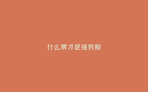 什么票才是强势股：