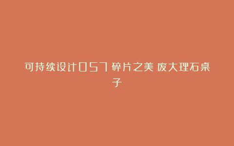 可持续设计057丨碎片之美：废大理石桌子