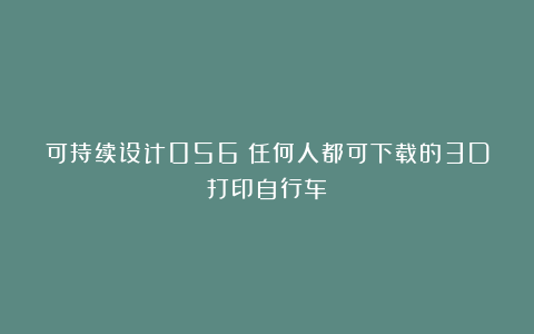 可持续设计056丨任何人都可下载的3D打印自行车