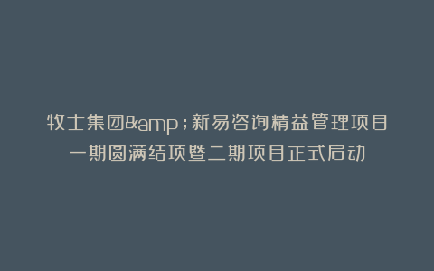 牧士集团&新易咨询精益管理项目一期圆满结项暨二期项目正式启动