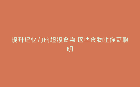 提升记忆力的超级食物：这些食物让你更聪明！