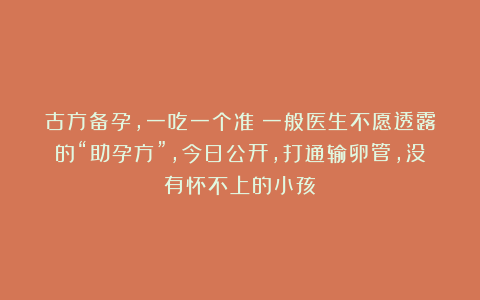 古方备孕，一吃一个准！一般医生不愿透露的“助孕方”，今日公开，打通输卵管，没有怀不上的小孩！