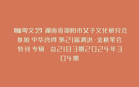 【赣雩文艺】湖南省邵阳市女子文化研究会参加《中华诗词》第21届泗洪·金秋笔会特刊（专辑） 总2183期2024年304期①