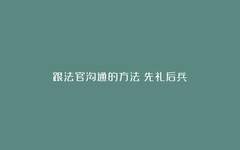 跟法官沟通的方法：先礼后兵！