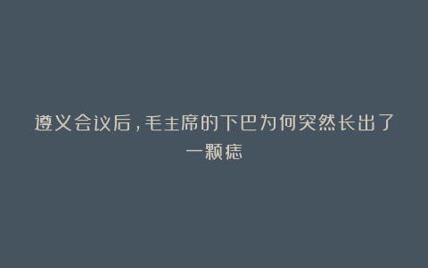 遵义会议后，毛主席的下巴为何突然长出了一颗痣？