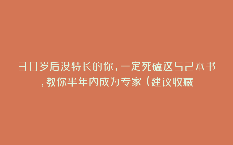 30岁后没特长的你，一定死磕这52本书，教你半年内成为专家！(建议收藏）