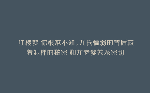 《红楼梦》你根本不知，尤氏懦弱的背后藏着怎样的秘密？和尤老爹关系密切