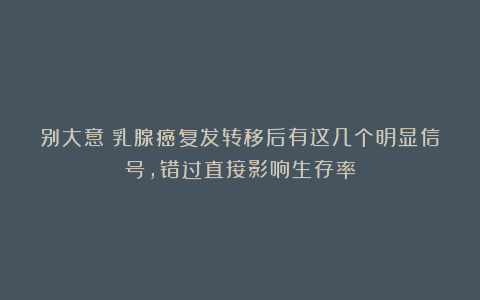 别大意！乳腺癌复发转移后有这几个明显信号，错过直接影响生存率