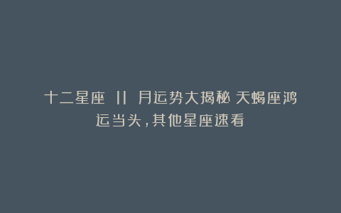 十二星座 11 月运势大揭秘！天蝎座鸿运当头，其他星座速看！