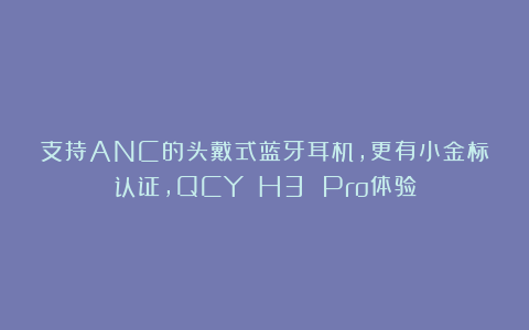 支持ANC的头戴式蓝牙耳机，更有小金标认证，QCY H3 Pro体验