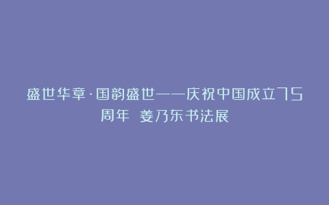 盛世华章·国韵盛世——庆祝中国成立75周年 姜乃东书法展