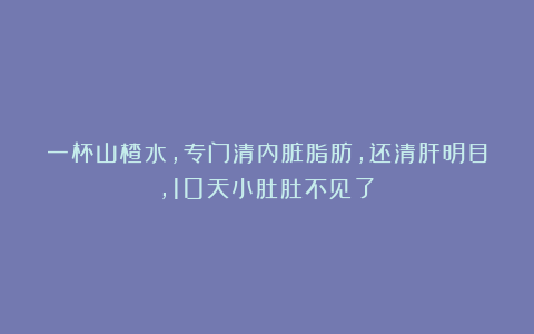 一杯山楂水，专门清内脏脂肪，还清肝明目，10天小肚肚不见了！