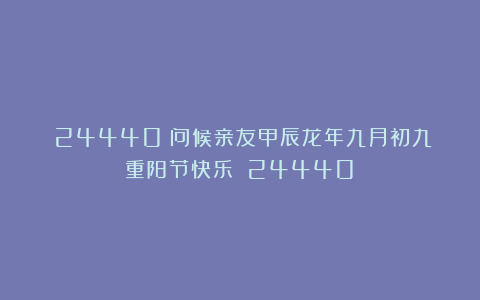 （24440）问候亲友甲辰龙年九月初九重阳节快乐！（24440）