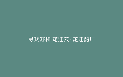 寻找郑和：龙江关·龙江船厂