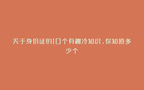 关于身份证的10个有趣冷知识，你知道多少个？