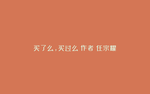 买了么，买过么（作者：任宗耀）