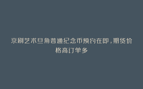 京剧艺术旦角普通纪念币预约在即，期货价格高订单多