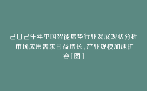 2024年中国智能床垫行业发展现状分析：市场应用需求日益增长，产业规模加速扩容[图]