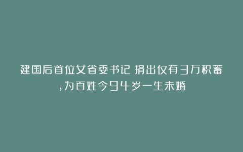 建国后首位女省委书记：捐出仅有3万积蓄，为百姓今94岁一生未婚