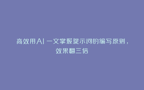 高效用AI：一文掌握提示词的编写原则，效果翻三倍