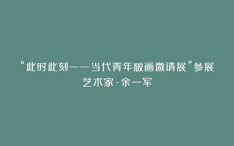 “此时此刻——当代青年版画邀请展”参展艺术家·余一军