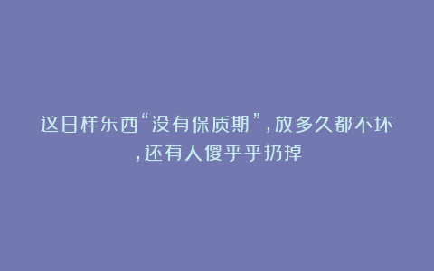 这8样东西“没有保质期”，放多久都不坏，还有人傻乎乎扔掉