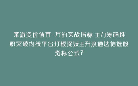 某游资价值百-万的实战指标：主力筹码堆积突破均线平台打板捉妖主升浪通达信选股指标公式?