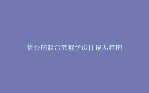 优秀的混合式教学设计是怎样的？