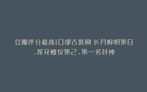 豆瓣评分最高10部古装剧：长月烬明第8，莲花楼仅第2，第一名封神