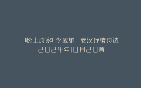 【榜上诗家】李应雄||《老汉抒情诗选》（2024年10月20首）