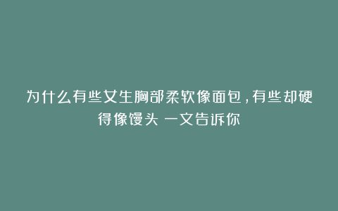 为什么有些女生胸部柔软像面包，有些却硬得像馒头？一文告诉你