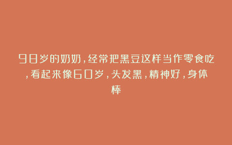 98岁的奶奶，经常把黑豆这样当作零食吃，看起来像60岁，头发黑，精神好，身体棒